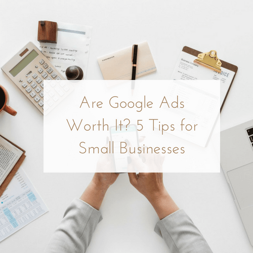Are Google Ads Worth It? 5 Tips For Small Businesses