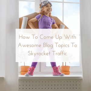 How To Come Up With Awesome Blog Topics To Skyrocket Traffic